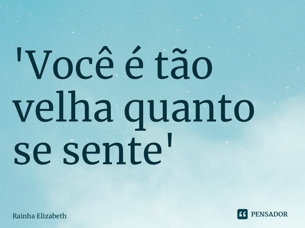 ⁠'Você é tão velha quanto se sente'... Frase de Rainha Elizabeth.