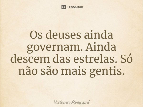 ⁠Os deuses ainda governam. Ainda descem das estrelas. Só não são mais gentis.... Frase de Victoria Aveyard.