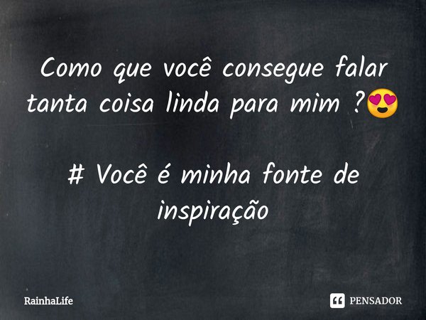 ⁠Como que você consegue falar tanta coisa linda para mim ?😍 # Você é minha fonte de inspiração... Frase de RainhaLife.