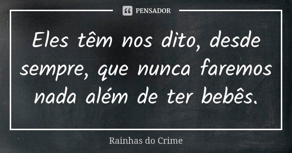 Eles têm nos dito, desde sempre, que nunca faremos nada além de ter bebês.... Frase de Rainhas do Crime.