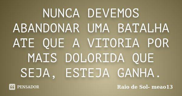 NUNCA DEVEMOS ABANDONAR UMA BATALHA ATE QUE A VITORIA POR MAIS DOLORIDA QUE SEJA, ESTEJA GANHA.... Frase de Raio de Sol - meao13.