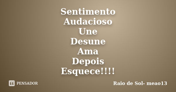 Sentimento Audacioso Une Desune Ama Depois Esquece!!!!... Frase de Raio de Sol- meao13.