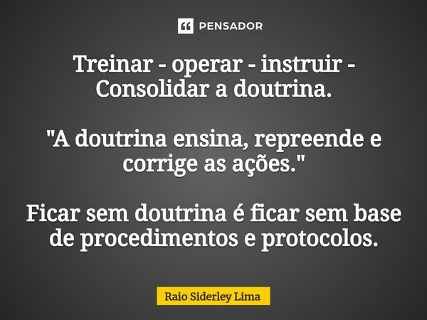 ⁠Treinar - operar - instruir - Consolidar a doutrina. "A doutrina ensina, repreende e corrige as ações." Ficar sem doutrina é ficar sem base de proced... Frase de Raio Siderley Lima.