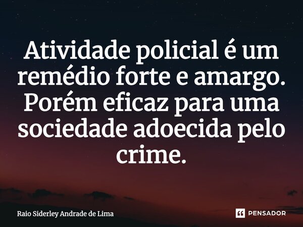 Atividade policial é um remédio forte e amargo. Porém, eficaz para uma sociedade adoecida pelo crime.... Frase de Raio Siderley Andrade de Lima.
