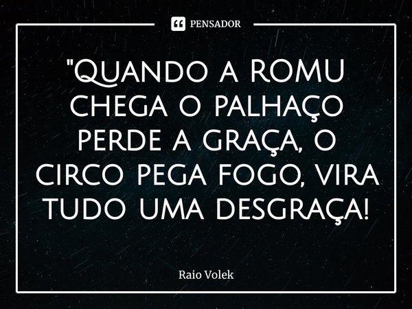 ⁠"Quando a ROMU chega o palhaço perde a graça, o circo pega fogo, vira tudo uma desgraça!... Frase de Raio Volek.