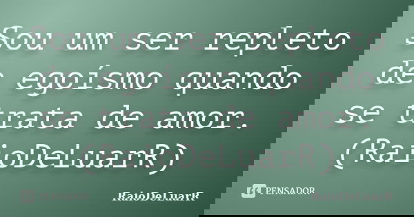 Sou um ser repleto de egoísmo quando se trata de amor. (RaioDeLuarR)... Frase de RaioDeLuarR.
