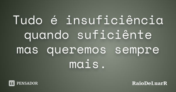 Tudo é insuficiência quando suficiênte mas queremos sempre mais.... Frase de RaioDeLuarR.