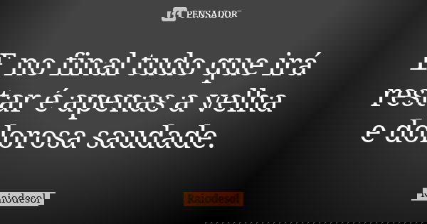 E no final tudo que irá restar é apenas a velha e dolorosa saudade.... Frase de Raiodesol.