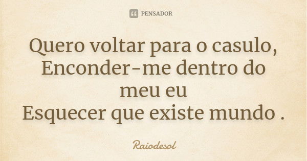 Quero voltar para o casulo, Enconder-me dentro do meu eu Esquecer que existe mundo .... Frase de Raiodesol.