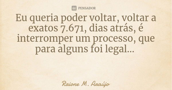 Eu queria poder voltar, voltar a exatos 7.671, dias atrás, é interromper um processo, que para alguns foi legal...... Frase de Raione M. Araújo.