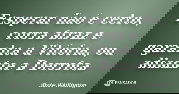 Esperar não é certo, corra atraz e garanta a Vitória, ou adiante a Derrota... Frase de Raios Wellington.