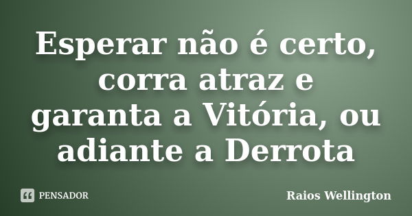 Esperar não é certo, corra atraz e garanta a Vitória, ou adiante a Derrota... Frase de Raios Wellington.