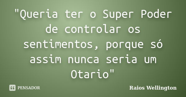 "Queria ter o Super Poder de controlar os sentimentos, porque só assim nunca seria um Otario"... Frase de Raios Wellington.