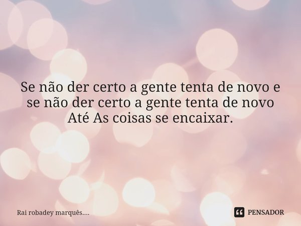 Se não der certo a gente tenta de novo e se não der certo a gente tenta de novo
Até As coisas se encaixar.... Frase de Rai robadey marquês.....