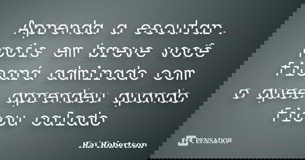Aprenda a escutar. pois em breve você ficará admirado com o quee aprendeu quando ficou calado... Frase de Rai Robertson.