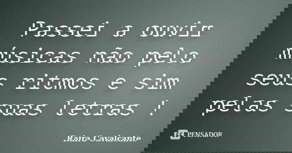 Passei a ouvir músicas não pelo seus ritmos e sim pelas suas letras !... Frase de Raira Cavalcante.