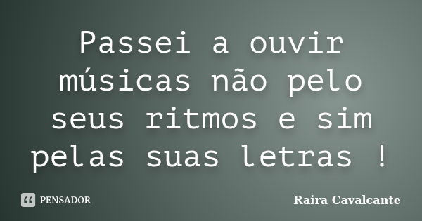 Passei a ouvir músicas não pelo seus ritmos e sim pelas suas letras !... Frase de Raira Cavalcante.