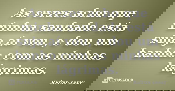 As vezes acho que minha saudade está suja,aí vou, e dou um banho com as minhas lágrimas.... Frase de Rairan cesar.