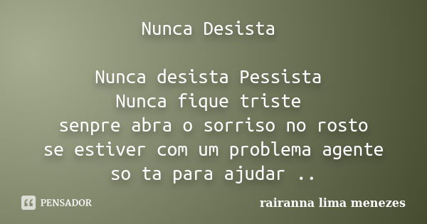 Nunca Desista Nunca desista Pessista Nunca fique triste senpre abra o sorriso no rosto se estiver com um problema agente so ta para ajudar ..... Frase de Rairanna lima menezes.