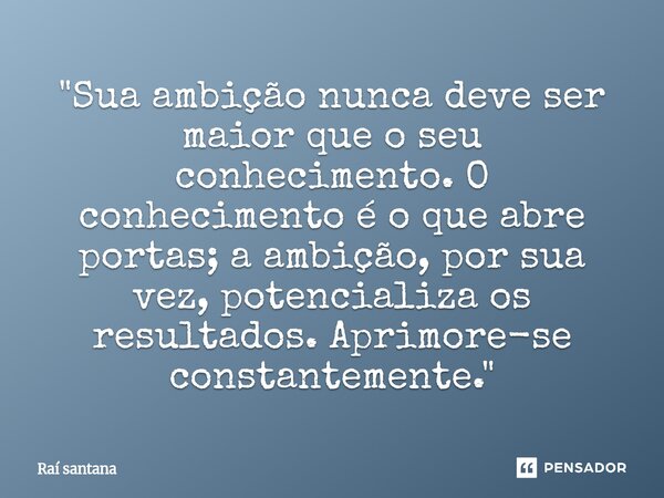 ⁠"Sua ambição nunca deve ser maior que o seu conhecimento. O conhecimento é o que abre portas; a ambição, por sua vez, potencializa os resultados. Aprimore... Frase de Raí santana.