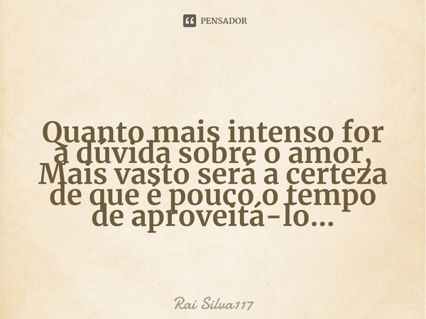 ⁠Quanto mais intenso for
a dúvida sobre o amor,
Mais vasto será a certeza
de que é pouco o tempo
de aproveitá-lo...... Frase de Rai Silva117.