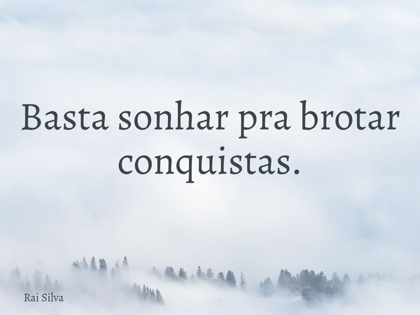 Basta sonhar pra brotar conquistas.... Frase de Rai Silva.