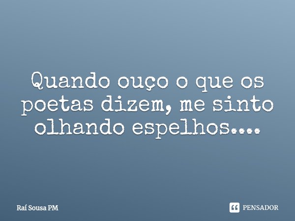 Quando ouço o que os poetas dizem,⁠ me sinto olhando espelhos....... Frase de Raí Sousa PM.