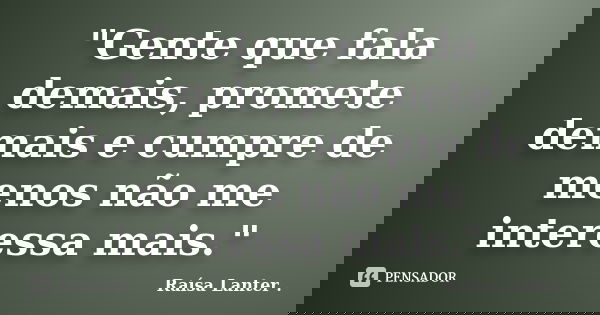 ‎"Gente que fala demais, promete demais e cumpre de menos não me interessa mais."... Frase de Raísa Lanter ..