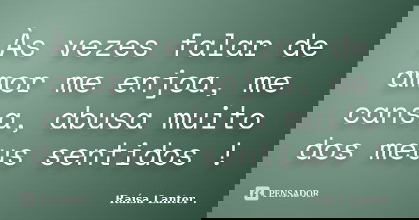Às vezes falar de amor me enjoa, me cansa, abusa muito dos meus sentidos !... Frase de Raísa Lanter ..
