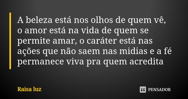 A beleza está nos olhos de quem vê, o amor está na vida de quem se permite amar, o caráter está nas ações que não saem nas midias e a fé permanece viva pra quem... Frase de Raisa luz.