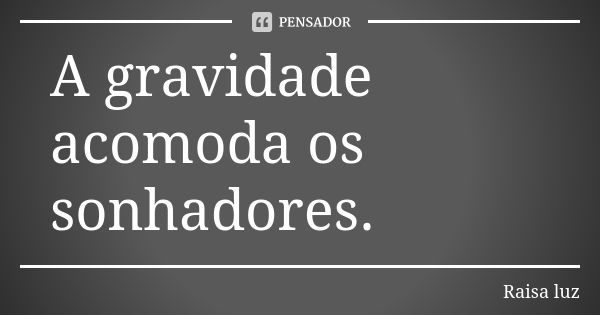 A gravidade acomoda os sonhadores.... Frase de Raisa luz.