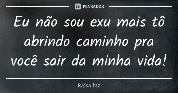 Eu não sou exu mais tô abrindo caminho pra você sair da minha vida!... Frase de Raisa luz.