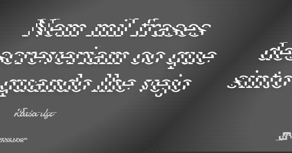Nem mil frases descreveriam oo que sinto quando lhe vejo... Frase de Raisa luz.