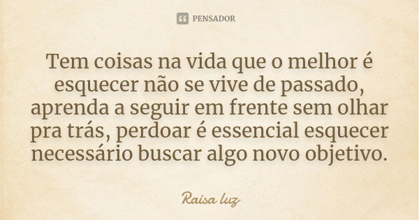 Tem coisas na vida que o melhor é esquecer não se vive de passado, aprenda a seguir em frente sem olhar pra trás, perdoar é essencial esquecer necessário buscar... Frase de Raisa luz.