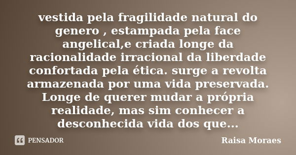 vestida pela fragilidade natural do genero , estampada pela face angelical,e criada longe da racionalidade irracional da liberdade confortada pela ética. surge ... Frase de Raisa Moraes.