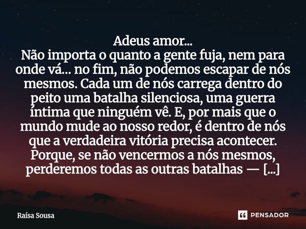 Adeus amor... Não importa o quanto a gente fuja, nem para onde vá… no fim, não podemos escapar de nós mesmos. Cada um de nós carrega dentro do peito uma batalh... Frase de Raísa Sousa.