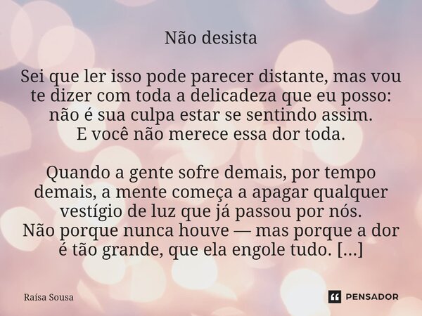 Não desista Sei que ler isso pode parecer distante, mas vou te dizer com toda a delicadeza que eu posso: não é sua culpa estar se sentindo assim. E você não mer... Frase de Raísa Sousa.