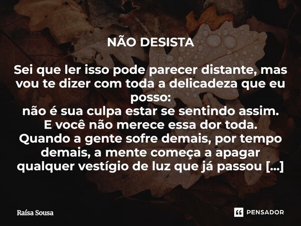 NÃO DESISTA Sei que ler isso pode parecer distante, mas vou te dizer com toda a delicadeza que eu posso: não é sua culpa estar se sentindo assim. E você não me... Frase de Raísa Sousa.