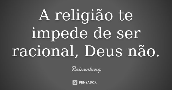 A religião te impede de ser racional, Deus não.... Frase de Raisemberg.