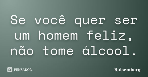 Se você quer ser um homem feliz, não tome álcool.... Frase de Raisemberg.