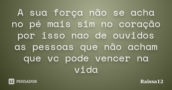 A sua força não se acha no pé mais sim no coração por isso nao de ouvidos as pessoas que não acham que vc pode vencer na vida... Frase de Raissa12.