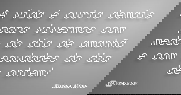 A vida é curta demais para vivermos com medo do dia de amanhã e com saudades do dia de ontem!... Frase de Raissa Alves.
