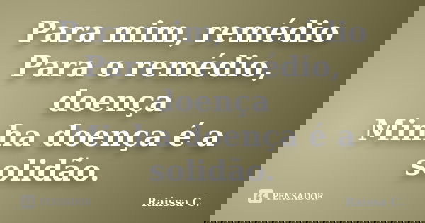 Para mim, remédio Para o remédio, doença Minha doença é a solidão.... Frase de Raissa C..