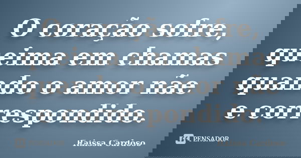 O coração sofre, queima em chamas quando o amor nãe e correspondido.... Frase de Raissa Cardoso.