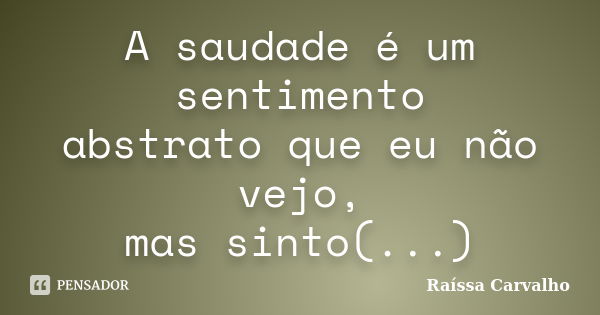 A saudade é um sentimento abstrato que eu não vejo, mas sinto(...)... Frase de Raíssa Carvalho.