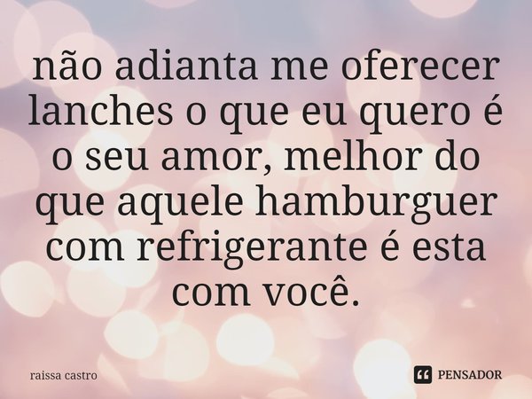 ⁠não adianta me oferecer lanches o que eu quero é o seu amor, melhor do que aquele hamburguer com refrigerante é esta com você.... Frase de Raíssa castro.