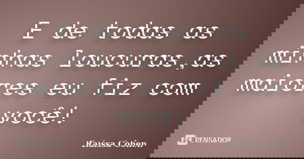 E de todas as minhas loucuras,as maiores eu fiz com você!... Frase de Raíssa Cohen.