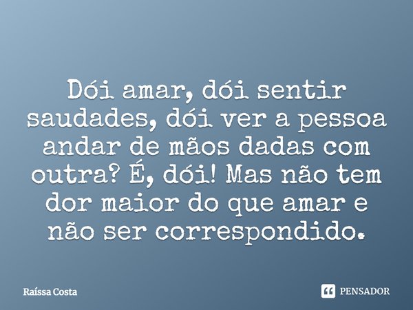 Dói amar, dói sentir saudades, dói ver a pessoa andar de mãos dadas com outra? É, dói! Mas não tem dor maior do que amar e não ser correspondido.... Frase de Raíssa Costa.