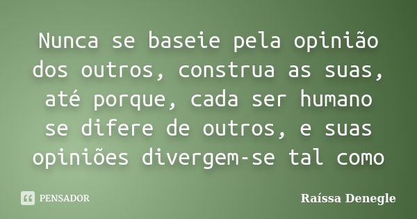 Nunca se baseie pela opinião dos outros, construa as suas, até porque, cada ser humano se difere de outros, e suas opiniões divergem-se tal como... Frase de Raíssa Denegle.