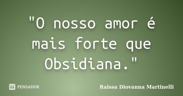 "O nosso amor é mais forte que Obsidiana."... Frase de Raissa Diovanna Martinelli.